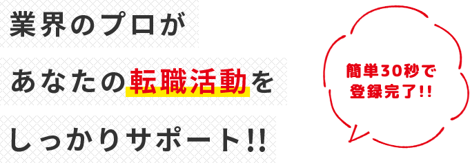 業界のプロがあなたの転職活動をしっかりサポート！簡単30秒で登録完了！